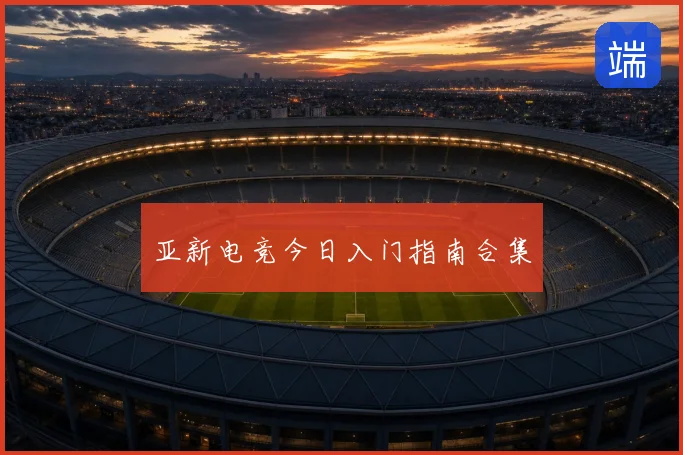 亚新电竞今日入门指南合集