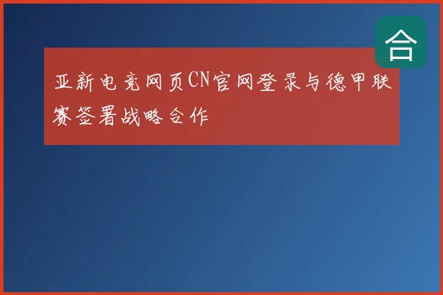 亚新电竞网页CN官网登录与德甲联赛签署战略合作