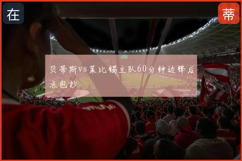 贝蒂斯vs莱比锡主队60分钟边锋后点包抄